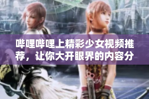 哔哩哔哩上精彩少女视频推荐，让你大开眼界的内容分享