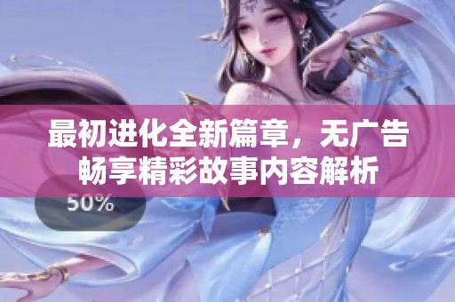最初进化全新篇章，无广告畅享精彩故事内容解析