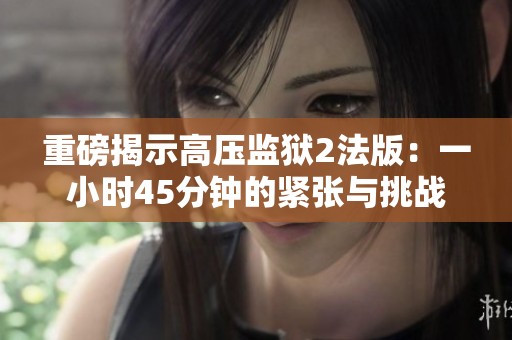 重磅揭示高压监狱2法版：一小时45分钟的紧张与挑战