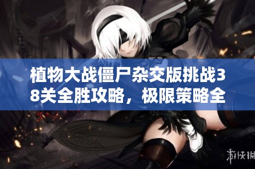 植物大战僵尸杂交版挑战38关全胜攻略，极限策略全解析