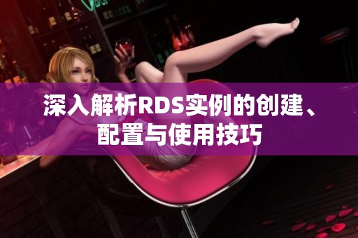 深入解析RDS实例的创建、配置与使用技巧