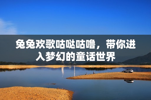 兔兔欢歌咕哒咕噜，带你进入梦幻的童话世界