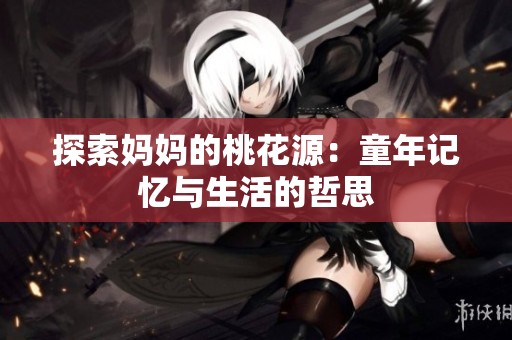 探索妈妈的桃花源：童年记忆与生活的哲思