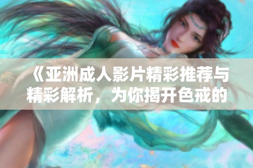 《亚洲成人影片精彩推荐与精彩解析，为你揭开色戒的魅力》