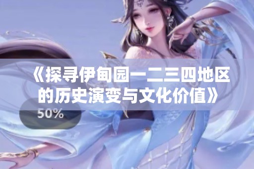 《探寻伊甸园一二三四地区的历史演变与文化价值》