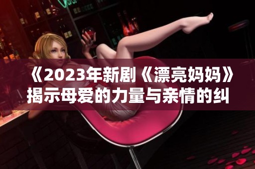 《2023年新剧《漂亮妈妈》揭示母爱的力量与亲情的纠葛》