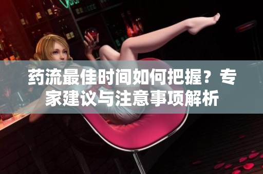 药流最佳时间如何把握？专家建议与注意事项解析