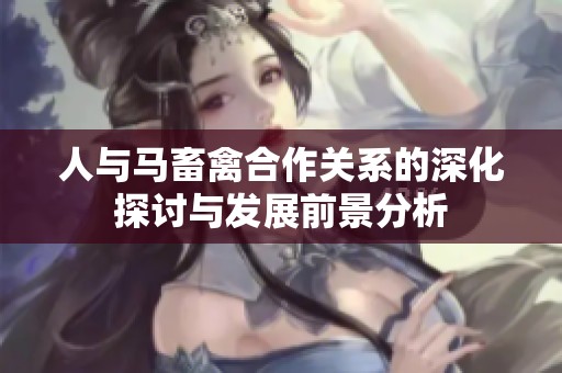 人与马畜禽合作关系的深化探讨与发展前景分析