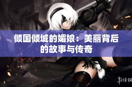 倾国倾城的媚娘：美丽背后的故事与传奇
