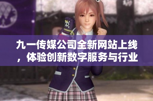 九一传媒公司全新网站上线，体验创新数字服务与行业资讯