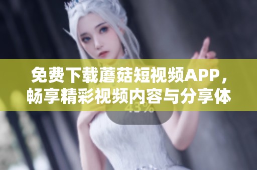 免费下载蘑菇短视频APP，畅享精彩视频内容与分享体验
