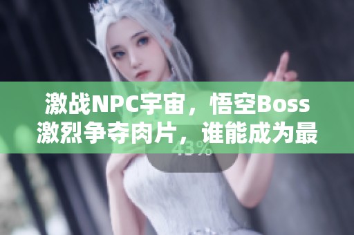 激战NPC宇宙，悟空Boss激烈争夺肉片，谁能成为最终胜者？