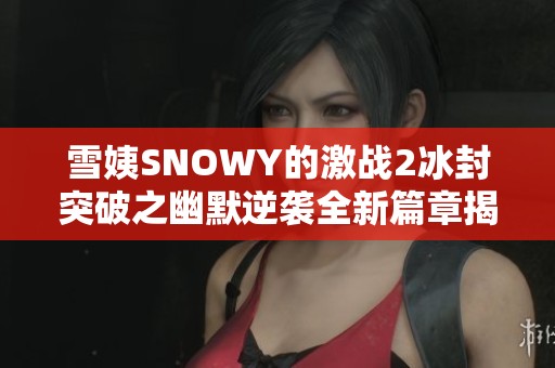 雪姨SNOWY的激战2冰封突破之幽默逆袭全新篇章揭秘