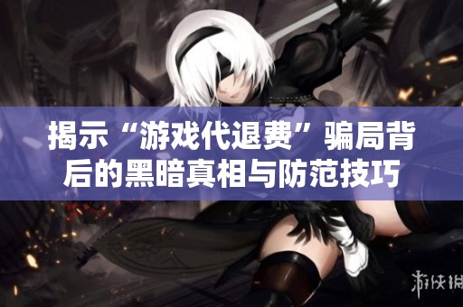 揭示“游戏代退费”骗局背后的黑暗真相与防范技巧