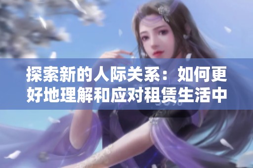 探索新的人际关系：如何更好地理解和应对租赁生活中的挑战