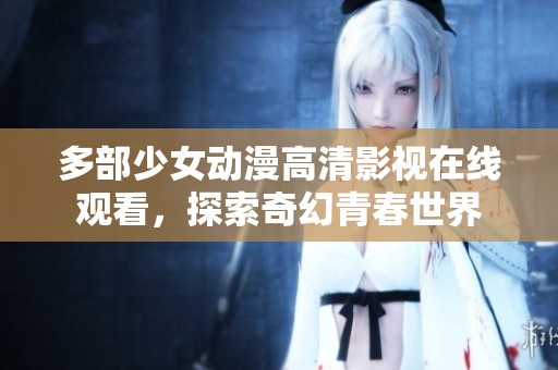 多部少女动漫高清影视在线观看，探索奇幻青春世界