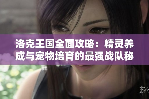 洛克王国全面攻略：精灵养成与宠物培育的最强战队秘籍解析