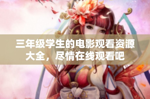 三年级学生的电影观看资源大全，尽情在线观看吧