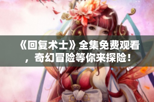 《回复术士》全集免费观看，奇幻冒险等你来探险！
