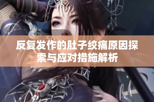 反复发作的肚子绞痛原因探索与应对措施解析