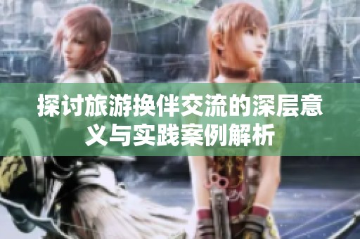 探讨旅游换伴交流的深层意义与实践案例解析