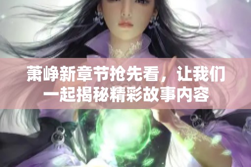 萧峥新章节抢先看，让我们一起揭秘精彩故事内容