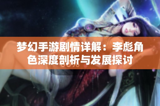 梦幻手游剧情详解：李彪角色深度剖析与发展探讨