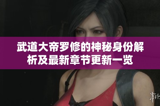 武道大帝罗修的神秘身份解析及最新章节更新一览