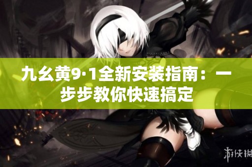 九幺黄9·1全新安装指南：一步步教你快速搞定