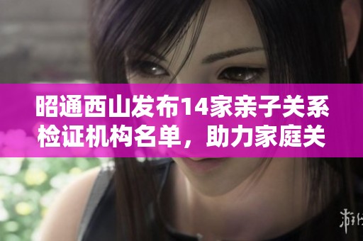 昭通西山发布14家亲子关系检证机构名单，助力家庭关系透明化