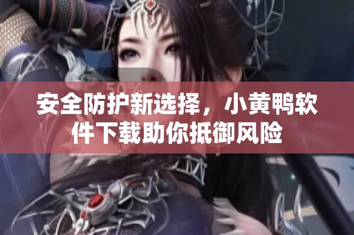 安全防护新选择，小黄鸭软件下载助你抵御风险