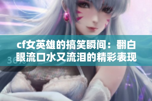 cf女英雄的搞笑瞬间：翻白眼流口水又流泪的精彩表现