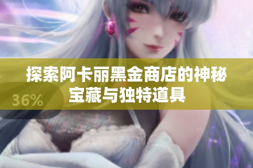 探索阿卡丽黑金商店的神秘宝藏与独特道具