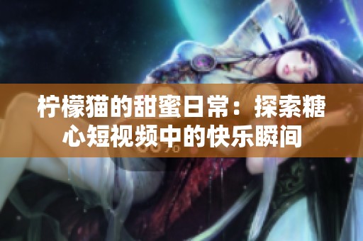 柠檬猫的甜蜜日常：探索糖心短视频中的快乐瞬间
