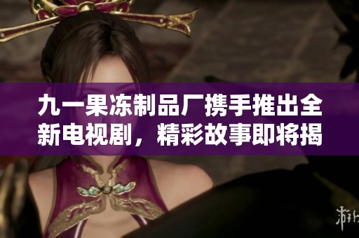 九一果冻制品厂携手推出全新电视剧，精彩故事即将揭幕