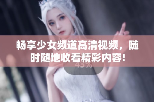 畅享少女频道高清视频，随时随地收看精彩内容!