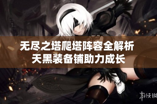 无尽之塔爬塔阵容全解析 天黑装备铺助力成长