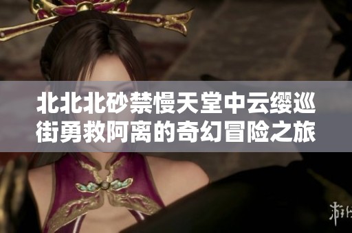 北北北砂禁慢天堂中云缨巡街勇救阿离的奇幻冒险之旅
