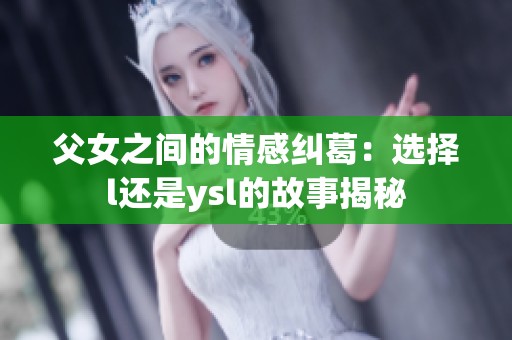 父女之间的情感纠葛：选择l还是ysl的故事揭秘