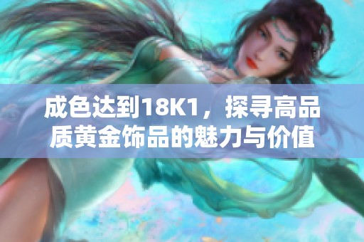 成色达到18K1，探寻高品质黄金饰品的魅力与价值