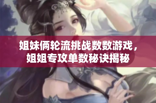 姐妹俩轮流挑战数数游戏，姐姐专攻单数秘诀揭秘