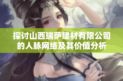 探讨山西瑞萨建材有限公司的人脉网络及其价值分析