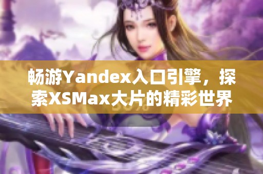 畅游Yandex入口引擎，探索XSMax大片的精彩世界