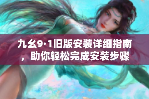 九幺9·1旧版安装详细指南，助你轻松完成安装步骤
