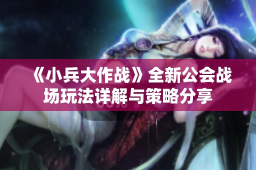《小兵大作战》全新公会战场玩法详解与策略分享