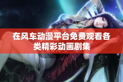 在风车动漫平台免费观看各类精彩动画剧集