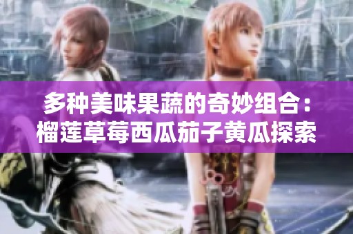 多种美味果蔬的奇妙组合：榴莲草莓西瓜茄子黄瓜探索之旅