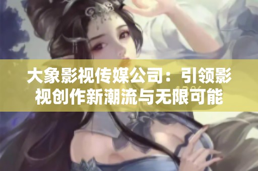 大象影视传媒公司：引领影视创作新潮流与无限可能