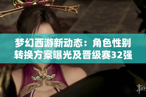 梦幻西游新动态：角色性别转换方案曝光及晋级赛32强名单揭晓