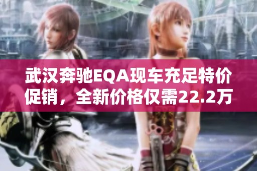 武汉奔驰EQA现车充足特价促销，全新价格仅需22.2万元！